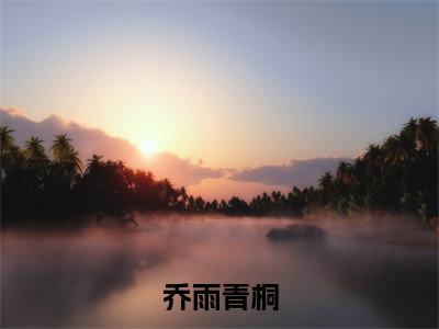乔雨青桐（乔雨青桐）热门小说盘点在线阅读-全网推荐小说乔雨青桐全文
