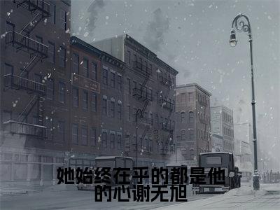 她始终在乎的都是他的心谢无旭（齐黛谢无旭）小说全文免费阅读无弹窗大结局_（齐黛谢无旭）她始终在乎的都是他的心谢无旭最新章节列表（她始终在乎的都是他的心谢无旭）