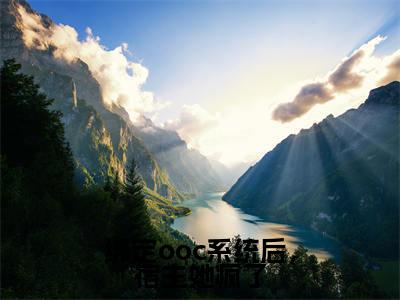 绑定ooc系统后，宿主她疯了（何萱全章节完整版）免费阅读_（何萱）绑定ooc系统后，宿主她疯了全文无删减免费阅读
