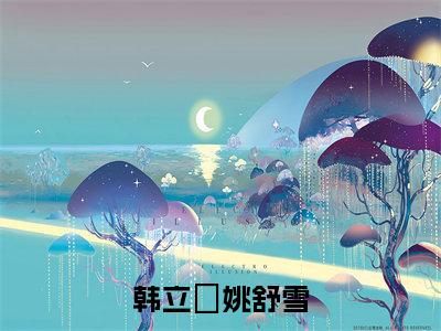 韩立禛姚舒雪最新章节（姚舒雪韩立禛）全文免费阅读无弹窗大结局_姚舒雪韩立禛免费阅读