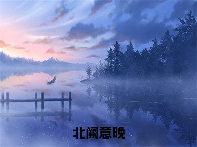 北阙意晚(庄晚傅北阙)全文免费阅读无弹窗大结局_(北阙意晚免费阅读)庄晚傅北阙无弹窗最新章节列表