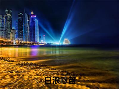 白浪穆笛全文免费在线阅读_（穆笛白浪全文免费阅读无弹窗大结局）白浪穆笛最新章节列表_笔趣阁