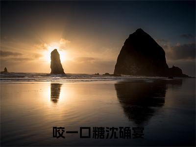 许棠沈确宴（咬一口糖沈确宴）小说好看吗-许棠沈确宴最后结局如何（咬一口糖沈确宴）小说无弹窗免费阅读