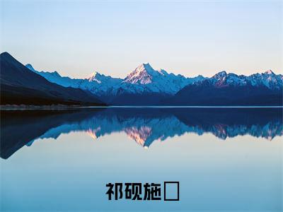 施婳祁砚（祁砚施婳）在哪免费看-小说（祁砚施婳）全文完整版免费阅读施婳祁砚