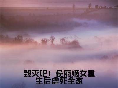 桑晚（毁灭吧！侯府嫡女重生后虐死全家）是什么小说_主角是（桑晚）的小说（毁灭吧！侯府嫡女重生后虐死全家）最新章节无弹窗阅读