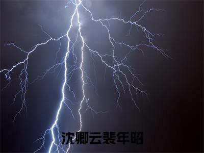 沈卿云裴年昭（裴年昭沈卿云）小说全文免费阅读正版无弹窗，沈卿云裴年昭免费阅读