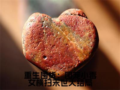 小说（重生囤货：团宠小毒女横扫末世） 云筱筱云筱筱全文免费阅读无弹窗- 云筱筱云筱筱小说全文在线赏析(今日更新最新章节)