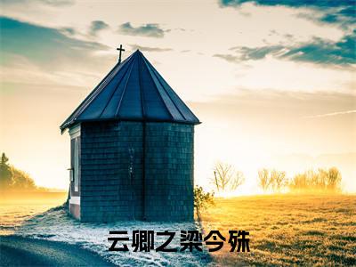 云卿之梁今殊小说（云卿之梁今殊）全文免费阅读_（云卿之梁今殊）云卿之梁今殊小说最新章节列表