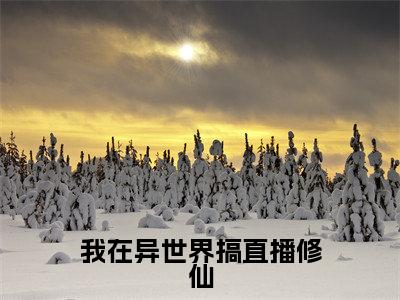 我在异世界搞直播修仙（凤长芸全文阅读） 凤长芸新书热荐免费小说