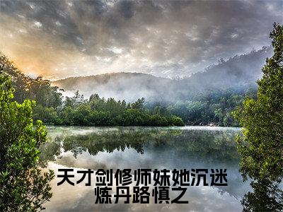 天才剑修师妹她沉迷炼丹路慎之（时宣路慎之）笔趣阁免费小说全文完整版-时宣路慎之无弹窗免费阅读