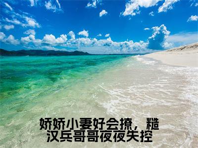 战南锋孟舒舒是哪部小说的主角，娇娇小妻好会撩，糙汉兵哥哥夜夜失控全文在线赏析