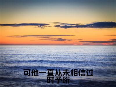 许知意时予珩小说可他一直从未相信过时予珩全文免费阅读无弹窗-正版小说（可他一直从未相信过时予珩）许知意时予珩全文阅读