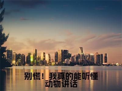  佘娇娇佘大山（别慌！我真的能听懂动物讲话小说全文）在线阅读- 佘娇娇佘大山全文免费阅读大结局