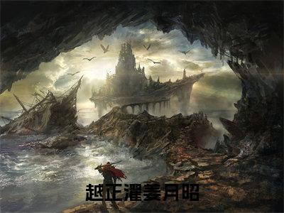 越正濯姜月昭小说免费阅读无弹窗-越正濯姜月昭（姜月昭越正濯）小说免费阅读无弹窗大结局