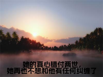 宋佳蕊周若博免费小说（她的真心错付两世，她再也不想和他有任何纠缠了）全文无弹窗阅读 宋佳蕊周若博大结局免费阅读无弹窗