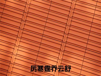 厉寒霆乔云舒（乔云舒厉寒霆全文在线阅读）-厉寒霆乔云舒(乔云舒厉寒霆)免费阅读
