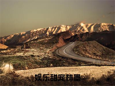 娱乐甜宠林墨（林墨）全文免费阅读无弹窗大结局_娱乐甜宠林墨最新章节列表（林墨）