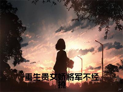 重生贵女娇将军不经撩小说林婉棠薛景睿无弹窗免费阅读-最新小说重生贵女娇将军不经撩(林婉棠薛景睿)全文阅读