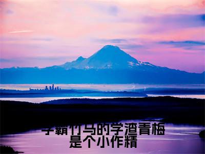 学霸竹马的学渣青梅是个小作精（顾嘉弋司漾漾）精彩小说-顾嘉弋司漾漾全章节免费阅读