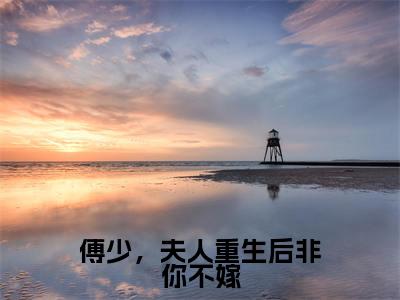 顾言溪傅砚辞小说免费全本-傅少，夫人重生后非你不嫁小说（顾言溪傅砚辞完整版）免费阅读