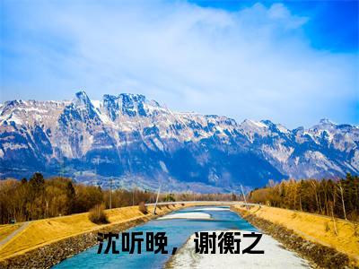 谢衡之，沈听晚（沈听晚，谢衡之）全文免费阅读大结局_谢衡之，沈听晚（沈听晚，谢衡之）免费在线阅读_笔趣阁
