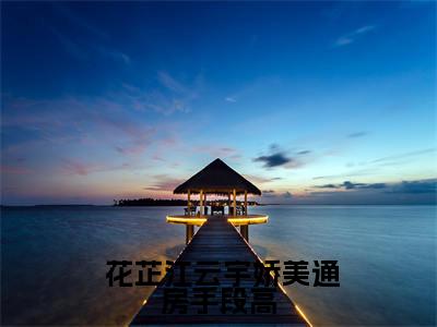 娇美通房手段高，疯批少爷炸毛了全文免费在线阅读_（ 花芷江云宇全文免费阅读无弹窗大结局）娇美通房手段高，疯批少爷炸毛了最新章节列表_笔趣阁