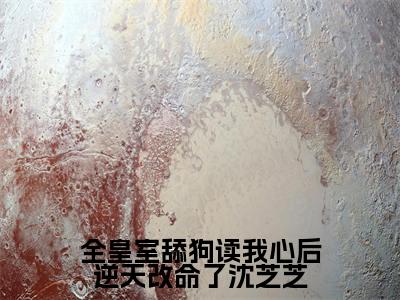 全皇室舔狗读我心后逆天改命了沈芝芝（沈芝芝）全文免费阅读最新章节大结局_全皇室舔狗读我心后逆天改命了沈芝芝最新章节列表_笔趣阁