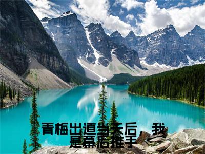 夏河全文（青梅出道当天后，我是幕后推手小说）全文免费阅读无弹窗大结局_青梅出道当天后，我是幕后推手免费最新章节列表