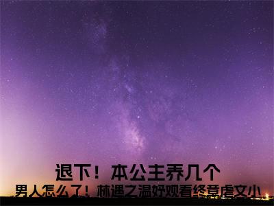 退下！本公主养几个男人怎么了！林遇之温妤观看终章热门小说目录推荐 林遇之温妤全文完整版阅读