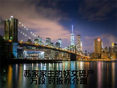 苏家家主的妖女碎尸万段（ 时扳秋介躐）小说全文免费阅读无弹窗大结局_苏家家主的妖女碎尸万段最新章节列表
