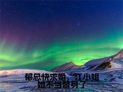 郁总快求婚，江小姐她不当替身了江茉郁川庭小说结局-郁总快求婚，江小姐她不当替身了全文无弹窗阅读