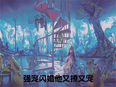 姚淇淇（强宠闪婚他又撩又宠）全网首发小说-小说强宠闪婚他又撩又宠（姚淇淇）完整版全文在线赏析