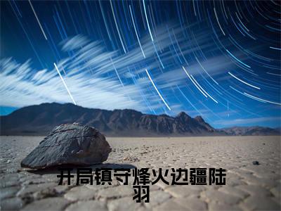 开局镇守烽火边疆陆羽全文免费阅读_（开局镇守烽火边疆陆羽）陆羽最新小说_笔趣阁