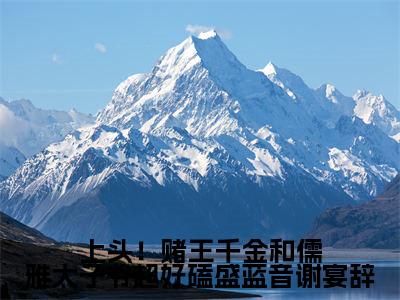  盛蓝音谢宴辞小说免费（上头！赌王千金和儒雅太子爷超好磕盛蓝音谢宴辞免费阅读）上头！赌王千金和儒雅太子爷超好磕盛蓝音谢宴辞全文免费阅读无弹窗大结局_ 盛蓝音谢宴辞小说最新章节列表