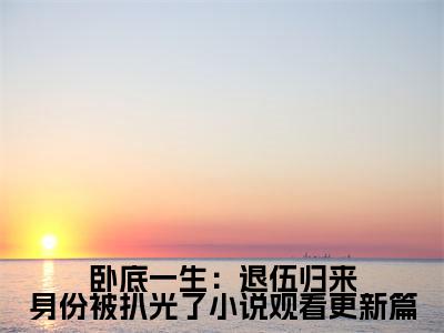 （番外）+（全文）卧底一生：退伍归来身份被扒光了小说观看更新篇（ 夏东阳赵雪妍）精彩小说-小说 夏东阳赵雪妍全文无删减版免费阅读