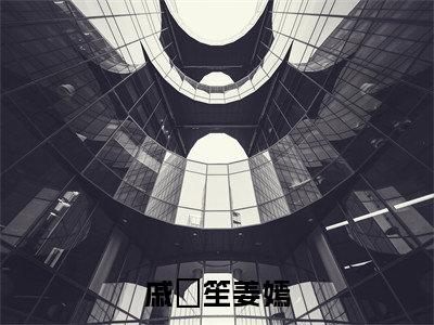 戚筎笙姜嫣（姜嫣戚筎笙）全文免费阅读无弹窗大结局_戚筎笙姜嫣全文大结局最新章节列表_笔趣阁