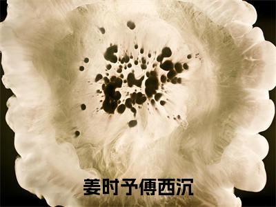 姜时予傅西沉热门小说在哪免费看-小说姜时予傅西沉（姜时予傅西沉）完整版全文在线赏析