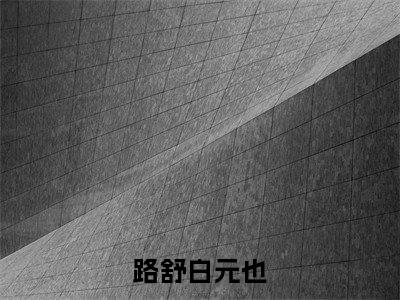 路舒白元也全文阅读-（路舒白元也）路舒白元也小说全文免费阅读_最新章节列表_笔趣阁