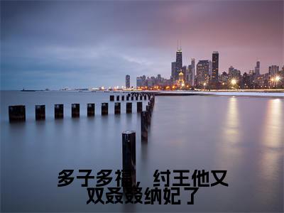 殷受全文（多子多福，纣王他又双叒叕纳妃了小说）全文免费阅读无弹窗大结局_多子多福，纣王他又双叒叕纳妃了免费最新章节列表