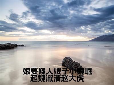 娘要嫁人嫂子小魏崛起魏淑清赵大虎（魏淑清赵大虎）最新小说全文阅读-热点小说娘要嫁人嫂子小魏崛起魏淑清赵大虎（魏淑清赵大虎）最新章节免费阅读