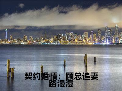 许思漫顾明凯（契约婚情：顾总追妻路漫漫）全文免费阅读-小说契约婚情：顾总追妻路漫漫最新章节阅读笔趣阁