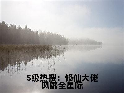 S级热搜：修仙大佬风靡全星际小说（晏音）全文完整版免费阅读-晏音全文完整版免费阅读（晏音）