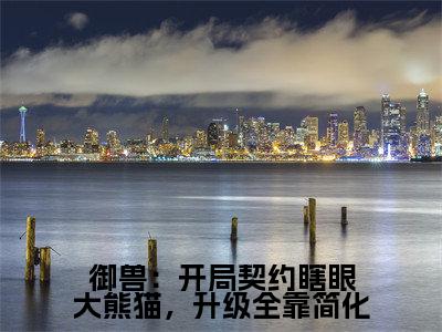 御兽：开局契约瞎眼大熊猫，升级全靠简化（青辰）全文免费阅读最新章节大结局_御兽：开局契约瞎眼大熊猫，升级全靠简化最新章节列表_笔趣阁