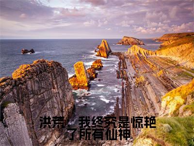 洪荒：我终究是惊艳了所有仙神太初小说（太初）全文免费阅读无弹窗大结局_太初小说最新章节列表_笔趣阁