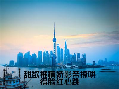 甜欲被病娇影帝撩哄得脸红心跳（祁砚尘林之漾）全文免费阅读无弹窗大结局_（祁砚尘林之漾无弹窗）_笔趣阁