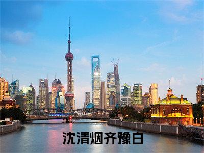小说沈清烟齐豫白沈清烟齐豫白求书热文免费阅读-沈清烟齐豫白小说分享全文沈清烟齐豫白
