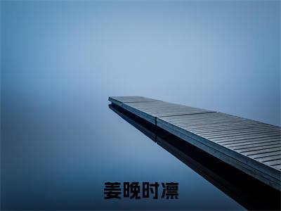 姜晚时凛（时凛姜晚）小说全文免费_姜晚时凛（时凛姜晚）最新章节目录笔趣阁