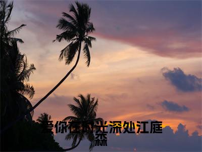 爱你在时光深处江庭森小说热门榜单免费阅读，付愉江庭森抖音新上热文分享_笔趣阁（爱你在时光深处江庭森）