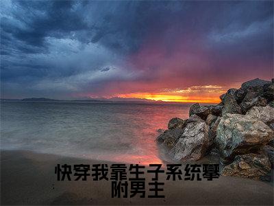 快穿我靠生子系统攀附男主全文免费阅读大结局_快穿我靠生子系统攀附男主最新章节列表_笔趣阁（顾青柠）