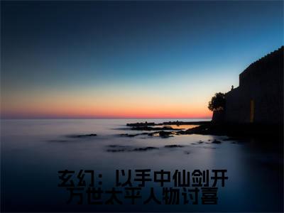 方芷雪方尘免费小说（玄幻：以手中仙剑开万世太平人物讨喜）全文免费阅读_方芷雪方尘免费小说方芷雪方尘小说最新章节列表笔趣阁